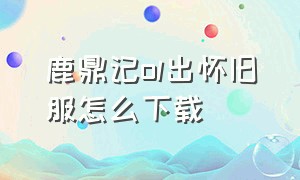 鹿鼎记ol出怀旧服怎么下载