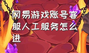 网易游戏账号客服人工服务怎么进