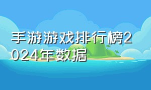 手游游戏排行榜2024年数据