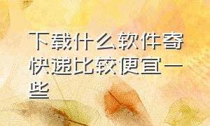 下载什么软件寄快递比较便宜一些