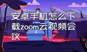 安卓手机怎么下载zoom云视频会议