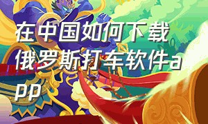 在中国如何下载俄罗斯打车软件app