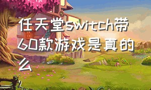 任天堂switch带60款游戏是真的么