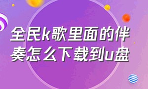 全民k歌里面的伴奏怎么下载到u盘