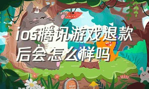 ios腾讯游戏退款后会怎么样吗