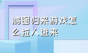 鸿图归来游戏怎么拉人进来