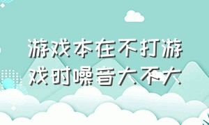 游戏本在不打游戏时噪音大不大