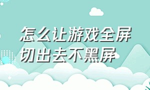 怎么让游戏全屏切出去不黑屏