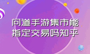 问道手游集市能指定交易吗知乎