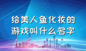 给美人鱼化妆的游戏叫什么名字