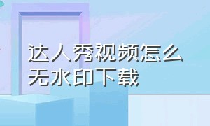 达人秀视频怎么无水印下载