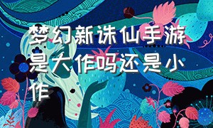 梦幻新诛仙手游是大作吗还是小作