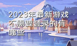 2023年最新游戏不需要登录的有哪些