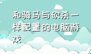 和骑马与砍杀一样配置的电脑游戏