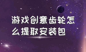 游戏创意齿轮怎么提取安装包