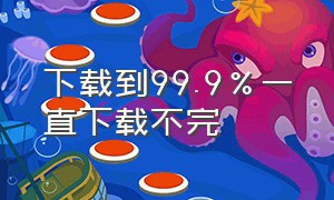 下载到99.9%一直下载不完