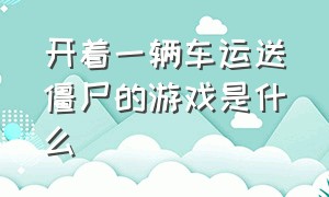 开着一辆车运送僵尸的游戏是什么