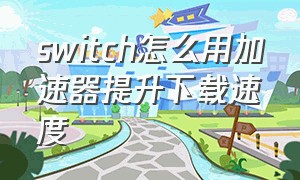 switch怎么用加速器提升下载速度