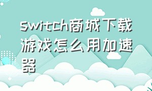 switch商城下载游戏怎么用加速器