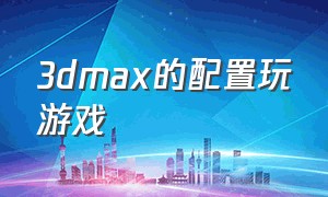 3dmax的配置玩游戏