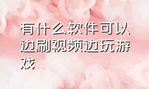 有什么软件可以边刷视频边玩游戏