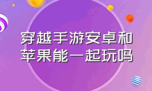 穿越手游安卓和苹果能一起玩吗