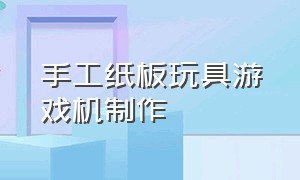 手工纸板玩具游戏机制作