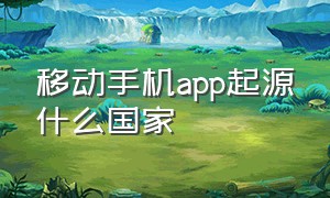 移动手机app起源什么国家