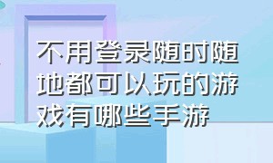 不用登录随时随地都可以玩的游戏有哪些手游