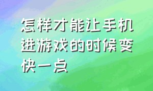 怎样才能让手机进游戏的时候变快一点