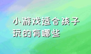 小游戏适合孩子玩的有哪些