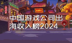 中国游戏公司出海收入榜2024