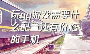 玩qq游戏需要什么配置还有价格的手机