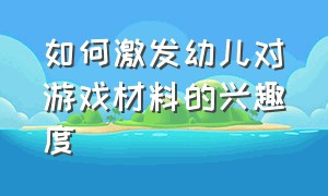 如何激发幼儿对游戏材料的兴趣度