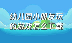 幼儿园小朋友玩的游戏怎么下载