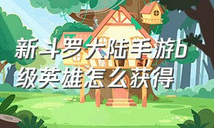 新斗罗大陆手游b级英雄怎么获得