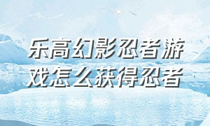 乐高幻影忍者游戏怎么获得忍者