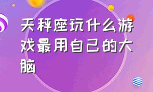 天秤座玩什么游戏最用自己的大脑