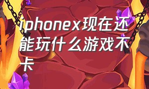 iphonex现在还能玩什么游戏不卡