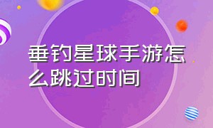 垂钓星球手游怎么跳过时间