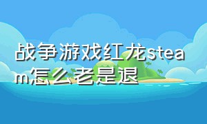 战争游戏红龙steam怎么老是退