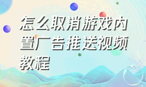 怎么取消游戏内置广告推送视频教程