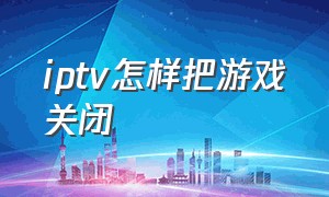 iptv怎样把游戏关闭