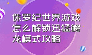 侏罗纪世界游戏怎么解锁迅猛鳄龙模式攻略