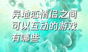 异地恋情侣之间可以互动的游戏有哪些