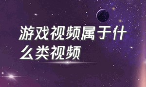 游戏视频属于什么类视频