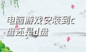 电脑游戏安装到c盘还是d盘