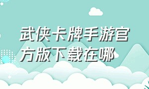 武侠卡牌手游官方版下载在哪