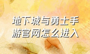 地下城与勇士手游官网怎么进入