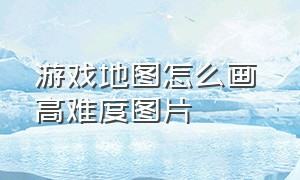 游戏地图怎么画 高难度图片